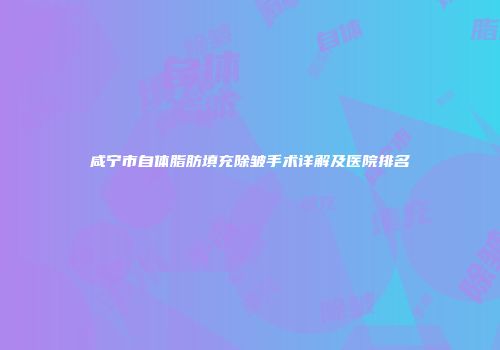 咸宁市自体脂肪填充除皱手术详解及医院排名