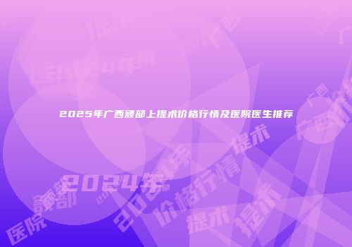 2025年广西额部上提术价格行情及医院医生推荐