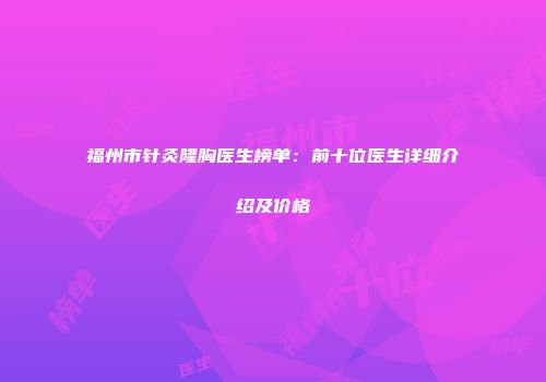 福州市针灸隆胸医生榜单：前十位医生详细介绍及价格