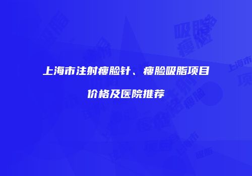 上海市注射瘦脸针、瘦脸吸脂项目价格及医院推荐