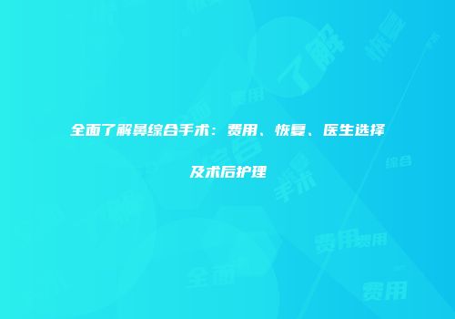 全面了解鼻综合手术：费用、恢复、医生选择及术后护理