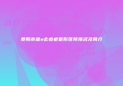 贵阳市维e去痘疤整形医院排名及简介