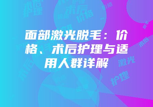 面部激光脱毛：价格、术后护理与适用人群详解
