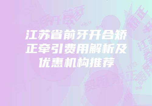 江苏省前牙开合矫正牵引费用解析及优惠机构推荐