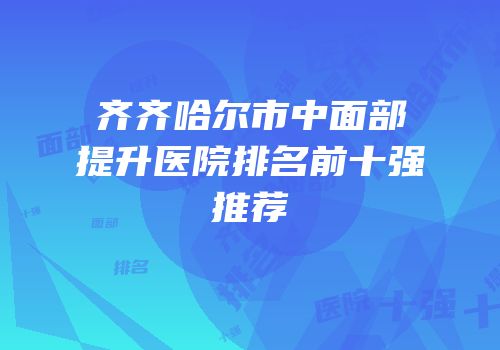 齐齐哈尔市中面部提升医院排名前十强推荐