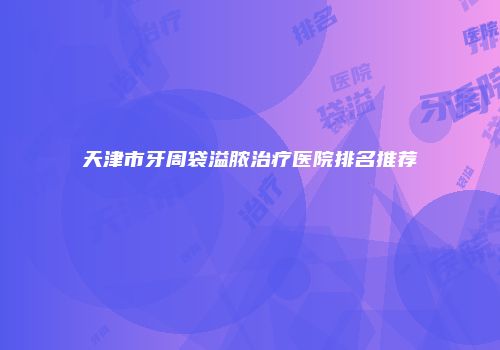 天津市牙周袋溢脓治疗医院排名推荐