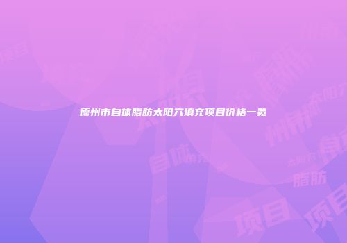 德州市自体脂肪太阳穴填充项目价格一览