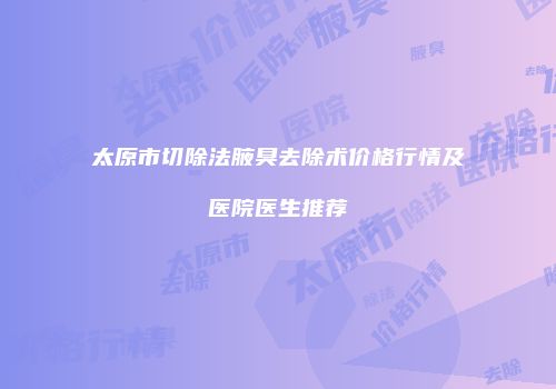 太原市切除法腋臭去除术价格行情及医院医生推荐