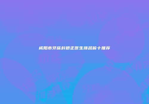 咸阳市牙床斜矫正医生排名前十推荐