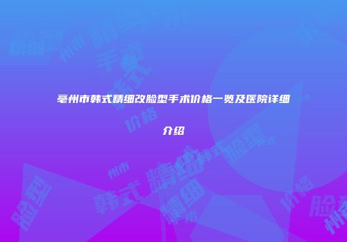 亳州市韩式精细改脸型手术价格一览及医院详细介绍