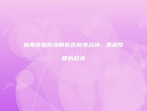 信阳市整形鼻畸形医院排名榜：美丽梦想的起点