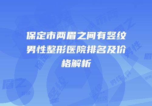 保定市两眉之间有竖纹男性整形医院排名及价格解析