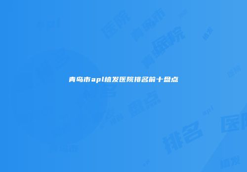 青岛市apl植发医院排名前十盘点