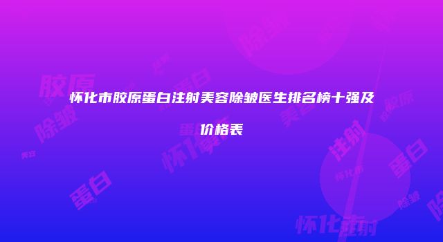 怀化市胶原蛋白注射美容除皱医生排名榜十强及价格表