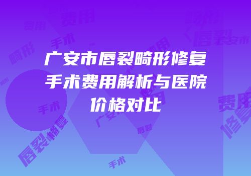 广安市唇裂畸形修复手术费用解析与医院价格对比