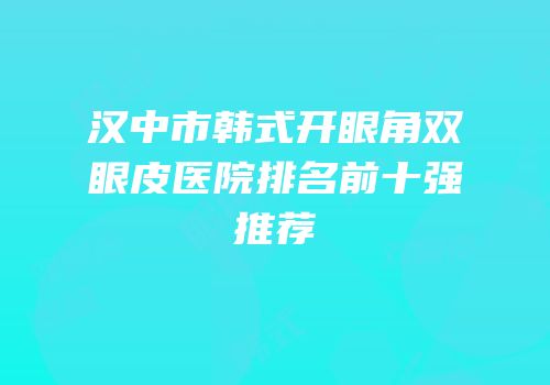汉中市韩式开眼角双眼皮医院排名前十强推荐