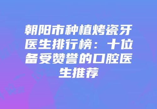 朝阳市种植烤瓷牙医生排行榜：十位备受赞誉的口腔医生推荐