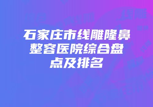 石家庄市线雕隆鼻整容医院综合盘点及排名