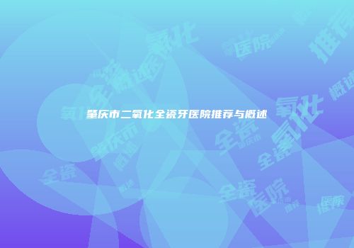 肇庆市二氧化全瓷牙医院推荐与概述