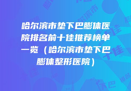 哈尔滨市垫下巴膨体医院排名前十佳推荐榜单一览（哈尔滨市垫下巴膨体整形医院）