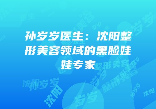 孙岁岁医生：沈阳整形美容领域的黑脸娃娃专家