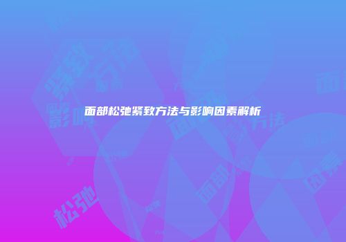 面部松弛紧致方法与影响因素解析