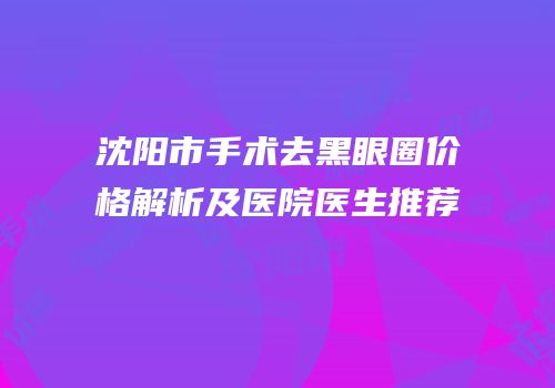 沈阳市手术去黑眼圈价格解析及医院医生推荐