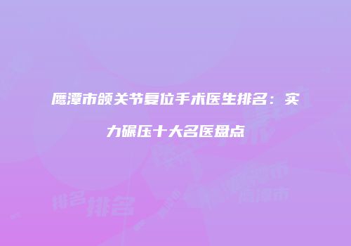 鹰潭市颌关节复位手术医生排名：实力碾压十大名医盘点