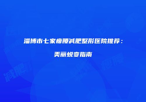 淄博市七家瘦腰减肥整形医院推荐：美丽蜕变指南