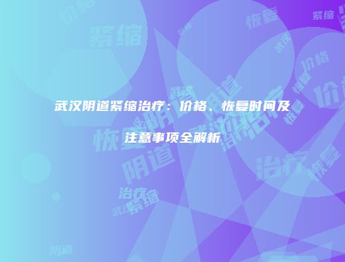 武汉阴道紧缩治疗：价格、恢复时间及注意事项全解析