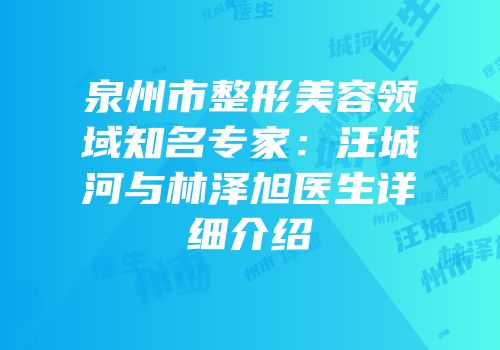 泉州市整形美容领域知名专家：汪城河与林泽旭医生详细介绍