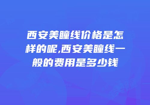 西安美瞳线价格是怎样的呢,西安美瞳线一般的费用是多少钱