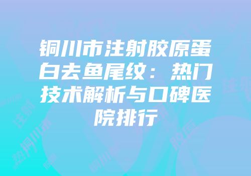 铜川市注射胶原蛋白去鱼尾纹：热门技术解析与口碑医院排行