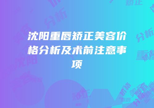 沈阳重唇矫正美容价格分析及术前注意事项