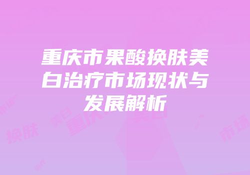 重庆市果酸换肤美白治疗市场现状与发展解析