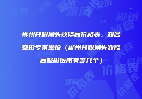 郴州开眼角失败修复价格表，知名整形专家坐诊（郴州开眼角失败修复整形医院有哪几个）