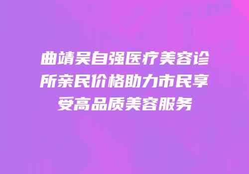 曲靖吴自强医疗美容诊所亲民价格助力市民享受高品质美容服务