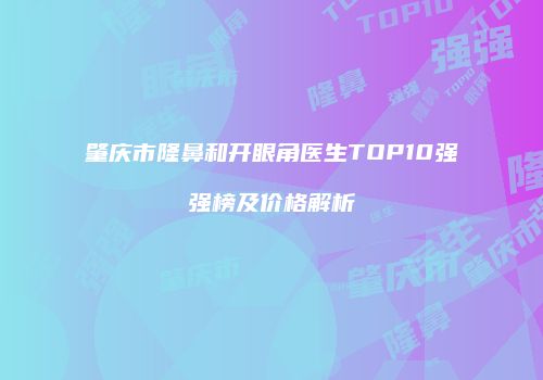 肇庆市隆鼻和开眼角医生TOP10强强榜及价格解析