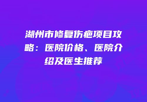 湖州市修复伤疤项目攻略：医院价格、医院介绍及医生推荐