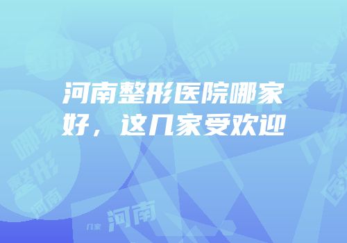 河南整形医院哪家好，这几家受欢迎