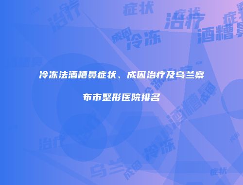 冷冻法酒糟鼻症状、成因治疗及乌兰察布市整形医院排名