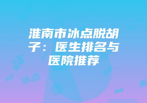 淮南市冰点脱胡子：医生排名与医院推荐