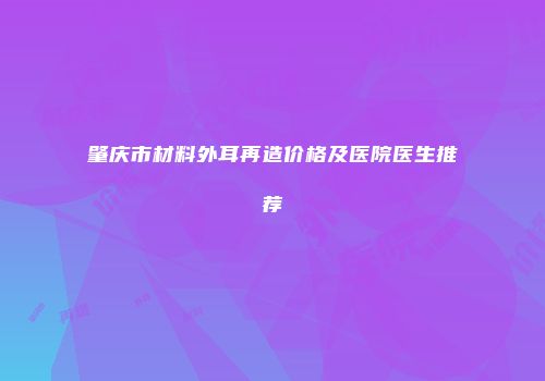 肇庆市材料外耳再造价格及医院医生推荐