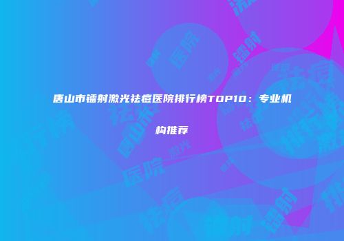 唐山市镭射激光祛痘医院排行榜TOP10：专业机构推荐