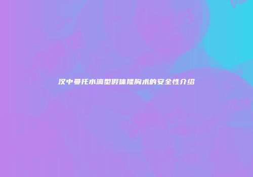 汉中曼托水滴型假体隆胸术的安全性介绍