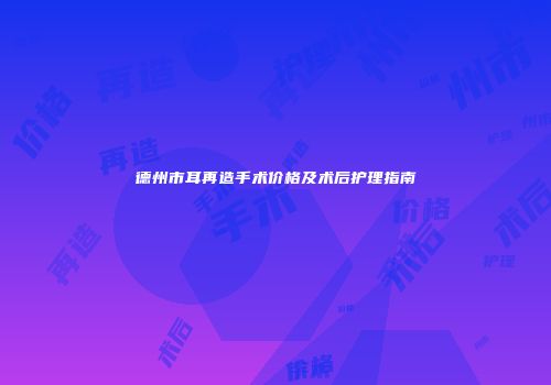 德州市耳再造手术价格及术后护理指南