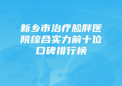 新乡市治疗脸胖医院综合实力前十位口碑排行榜