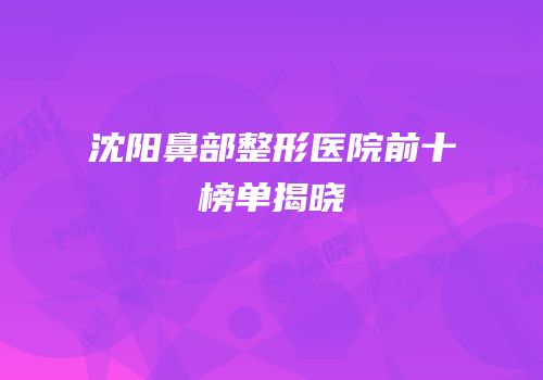 沈阳鼻部整形医院前十榜单揭晓