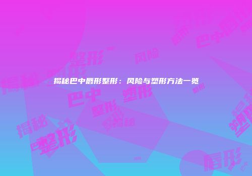 揭秘巴中唇形整形：风险与塑形方法一览