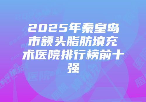 2025年秦皇岛市额头脂肪填充术医院排行榜前十强